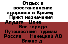 Отдых и восстановление здоровья в Крыму. › Пункт назначения ­ Алушта › Цена ­ 10 000 - Все города Путешествия, туризм » Россия   . Ненецкий АО,Вижас д.